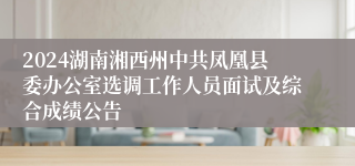 2024湖南湘西州中共凤凰县委办公室选调工作人员面试及综合成绩公告