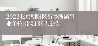 2022北京朝阳区街乡所属事业单位招聘139人公告