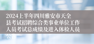 2024上半年四川雅安市天全县考试招聘综合类事业单位工作人员考试总成绩及进入体检人员公告