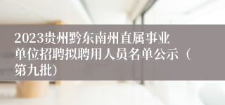 2023贵州黔东南州直属事业单位招聘拟聘用人员名单公示（第九批）