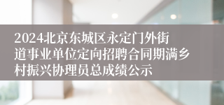 2024北京东城区永定门外街道事业单位定向招聘合同期满乡村振兴协理员总成绩公示