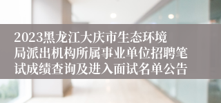 2023黑龙江大庆市生态环境局派出机构所属事业单位招聘笔试成绩查询及进入面试名单公告
