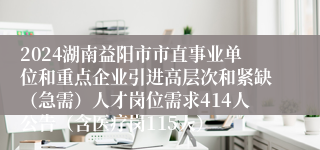 2024湖南益阳市市直事业单位和重点企业引进高层次和紧缺（急需）人才岗位需求414人公告（含医疗岗115人）
