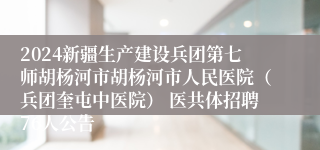 2024新疆生产建设兵团第七师胡杨河市胡杨河市人民医院（兵团奎屯中医院） 医共体招聘76人公告