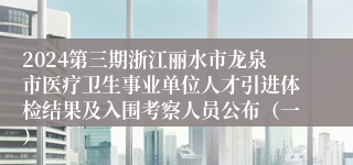 2024第三期浙江丽水市龙泉市医疗卫生事业单位人才引进体检结果及入围考察人员公布（一）