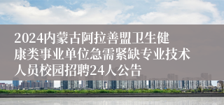 2024内蒙古阿拉善盟卫生健康类事业单位急需紧缺专业技术人员校园招聘24人公告