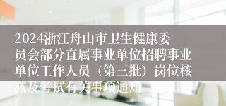 2024浙江舟山市卫生健康委员会部分直属事业单位招聘事业单位工作人员（第三批）岗位核减及考试有关事项通知