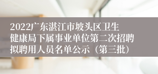 2022广东湛江市坡头区卫生健康局下属事业单位第二次招聘拟聘用人员名单公示（第三批）