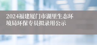 2024福建厦门市湖里生态环境局环保专员拟录用公示