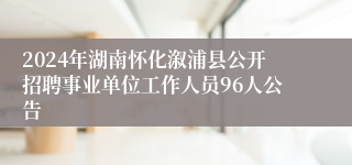 2024年湖南怀化溆浦县公开招聘事业单位工作人员96人公告