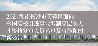 2024湖南长沙市芙蓉区面向全国高校引进事业编制高层次人才资格复审人员名单及写作和面谈公告