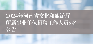 2024年河南省文化和旅游厅所属事业单位招聘工作人员9名公告