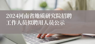 2024河南省地质研究院招聘工作人员拟聘用人员公示