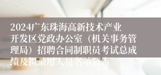 2024广东珠海高新技术产业开发区党政办公室（机关事务管理局）招聘合同制职员考试总成绩及拟录用人员名单公告