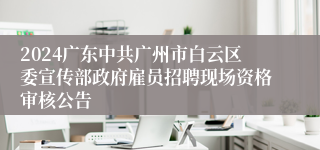 2024广东中共广州市白云区委宣传部政府雇员招聘现场资格审核公告