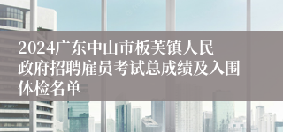 2024广东中山市板芙镇人民政府招聘雇员考试总成绩及入围体检名单