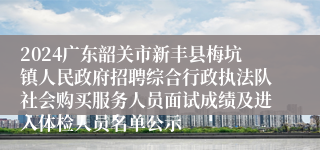 2024广东韶关市新丰县梅坑镇人民政府招聘综合行政执法队社会购买服务人员面试成绩及进入体检人员名单公示