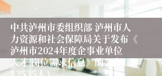 中共泸州市委组织部 泸州市人力资源和社会保障局关于发布《泸州市2024年度企事业单位人才 岗位需求信息》的公告（12535人）