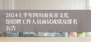 2024上半年四川南充市文化馆招聘工作人员面试成绩及排名公告