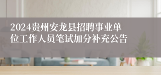 2024贵州安龙县招聘事业单位工作人员笔试加分补充公告