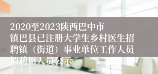 2020至2023陕西巴中市镇巴县已注册大学生乡村医生招聘镇（街道）事业单位工作人员拟聘用人员公示