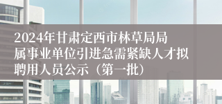 2024年甘肃定西市林草局局属事业单位引进急需紧缺人才拟聘用人员公示（第一批）