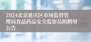 2024北京延庆区市场监督管理局食品药品安全监察员拟聘用公告