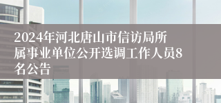 2024年河北唐山市信访局所属事业单位公开选调工作人员8名公告