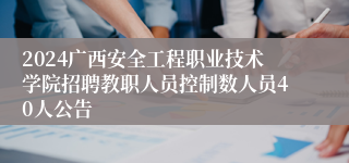 2024广西安全工程职业技术学院招聘教职人员控制数人员40人公告