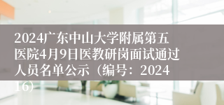 2024广东中山大学附属第五医院4月9日医教研岗面试通过人员名单公示（编号：202416）