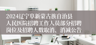 2024辽宁阜新蒙古族自治县人民医院招聘工作人员部分招聘岗位及招聘人数取消、消减公告