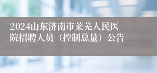 2024山东济南市莱芜人民医院招聘人员（控制总量）公告