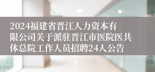 2024福建省晋江人力资本有限公司关于派驻晋江市医院医共体总院工作人员招聘24人公告