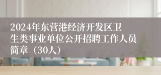 2024年东营港经济开发区卫生类事业单位公开招聘工作人员简章（30人）