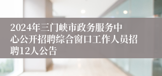 2024年三门峡市政务服务中心公开招聘综合窗口工作人员招聘12人公告