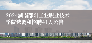 2024湖南邵阳工业职业技术学院选调和招聘41人公告