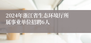 2024年浙江省生态环境厅所属事业单位招聘6人