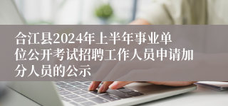 合江县2024年上半年事业单位公开考试招聘工作人员申请加分人员的公示