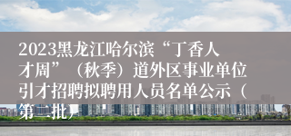 2023黑龙江哈尔滨“丁香人才周”（秋季）道外区事业单位引才招聘拟聘用人员名单公示（第二批）