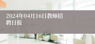 2024年04月16日教师招聘日报