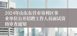 2024年山东东营市垦利区事业单位公开招聘工作人员面试资格审查通知