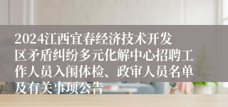 2024江西宜春经济技术开发区矛盾纠纷多元化解中心招聘工作人员入闱体检、政审人员名单及有关事项公告