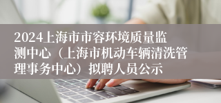 2024上海市市容环境质量监测中心（上海市机动车辆清洗管理事务中心）拟聘人员公示