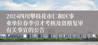 2024四川攀枝花市仁和区事业单位春季引才考核及资格复审有关事宜的公告