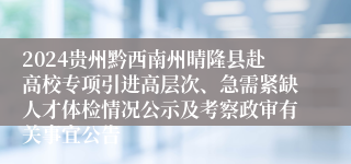 2024贵州黔西南州晴隆县赴高校专项引进高层次、急需紧缺人才体检情况公示及考察政审有关事宜公告