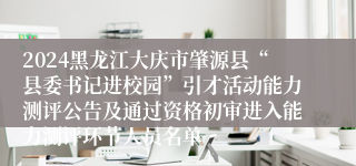 2024黑龙江大庆市肇源县“县委书记进校园”引才活动能力测评公告及通过资格初审进入能力测评环节人员名单