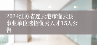 2024江苏省连云港市灌云县事业单位选招优秀人才15人公告