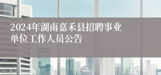 2024年湖南嘉禾县招聘事业单位工作人员公告
