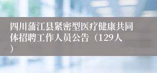 四川蒲江县紧密型医疗健康共同体招聘工作人员公告（129人）