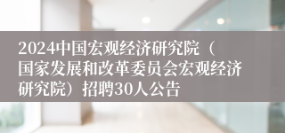 2024中国宏观经济研究院（国家发展和改革委员会宏观经济研究院）招聘30人公告